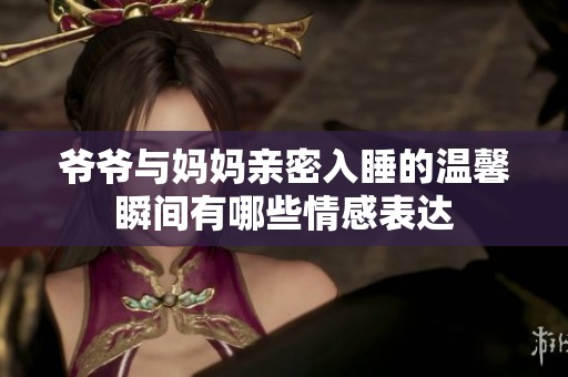 爷爷与妈妈亲密入睡的温馨瞬间有哪些情感表达
