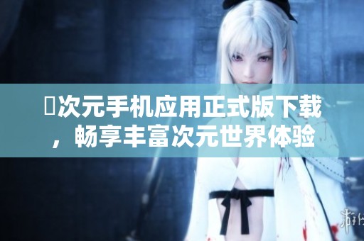 囧次元手机应用正式版下载，畅享丰富次元世界体验