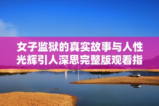女子监狱的真实故事与人性光辉引人深思完整版观看指南