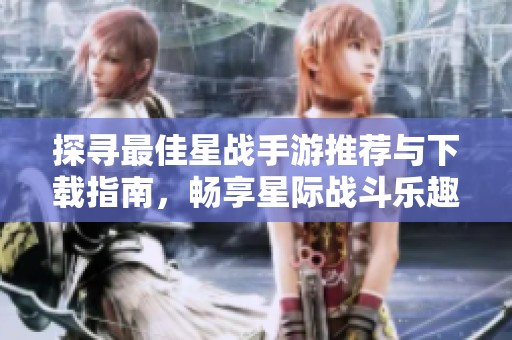 探寻最佳星战手游推荐与下载指南，畅享星际战斗乐趣