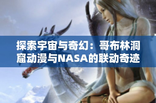 探索宇宙与奇幻：哥布林洞窟动漫与NASA的联动奇迹