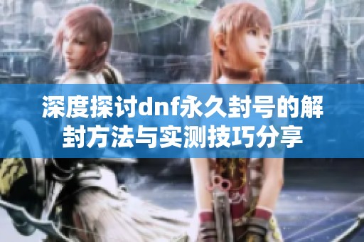 深度探讨dnf永久封号的解封方法与实测技巧分享