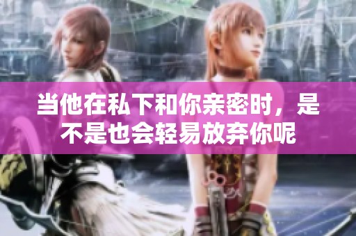 当他在私下和你亲密时，是不是也会轻易放弃你呢