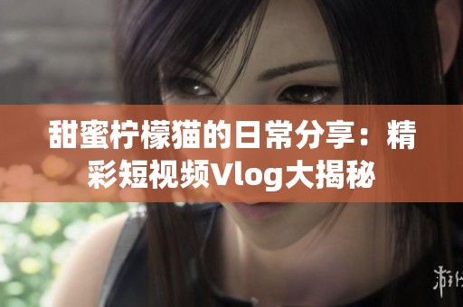 甜蜜柠檬猫的日常分享：精彩短视频Vlog大揭秘