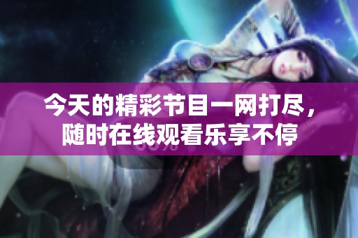 今天的精彩节目一网打尽，随时在线观看乐享不停