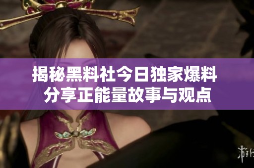 揭秘黑料社今日独家爆料 分享正能量故事与观点