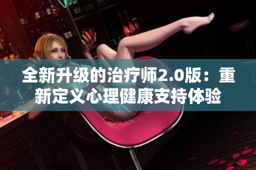 全新升级的治疗师2.0版：重新定义心理健康支持体验
