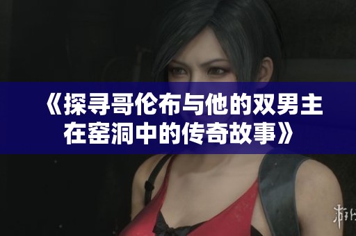 《探寻哥伦布与他的双男主在窑洞中的传奇故事》