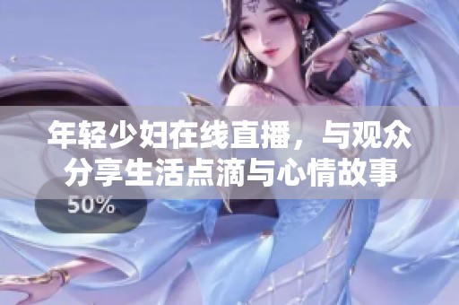 年轻少妇在线直播，与观众分享生活点滴与心情故事
