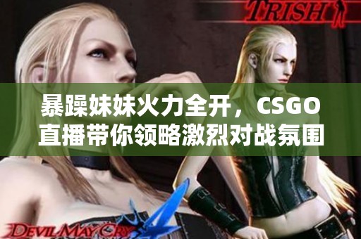 暴躁妹妹火力全开，CSGO直播带你领略激烈对战氛围