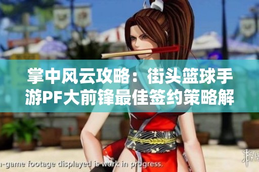 掌中风云攻略：街头篮球手游PF大前锋最佳签约策略解析