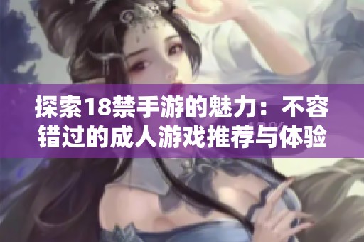探索18禁手游的魅力：不容错过的成人游戏推荐与体验