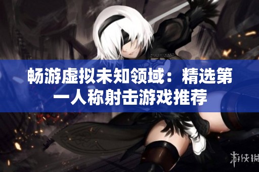 畅游虚拟未知领域：精选第一人称射击游戏推荐