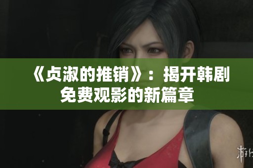 《贞淑的推销》：揭开韩剧免费观影的新篇章