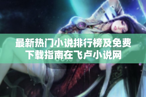 最新热门小说排行榜及免费下载指南在飞卢小说网