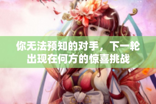 你无法预知的对手，下一轮出现在何方的惊喜挑战