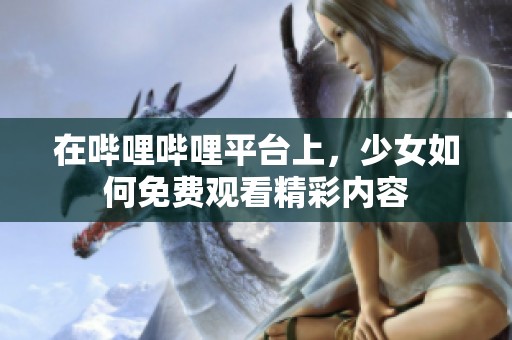 在哔哩哔哩平台上，少女如何免费观看精彩内容