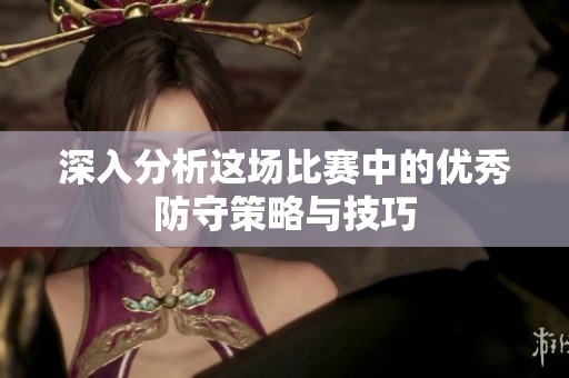 深入分析这场比赛中的优秀防守策略与技巧