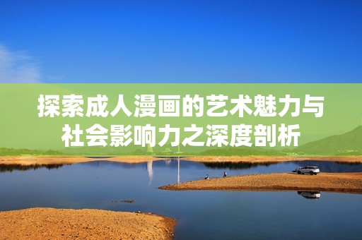 探索成人漫画的艺术魅力与社会影响力之深度剖析