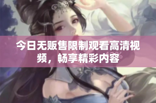 今日无贩售限制观看高清视频，畅享精彩内容