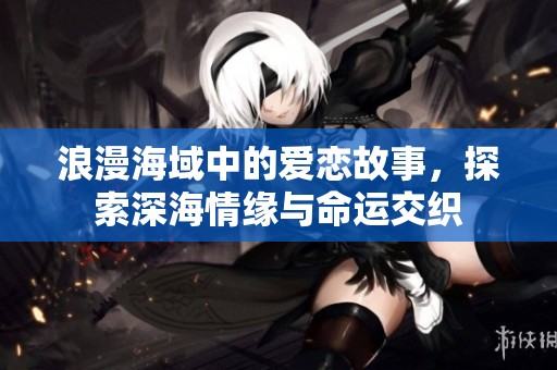 浪漫海域中的爱恋故事，探索深海情缘与命运交织