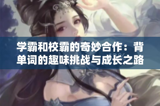 学霸和校霸的奇妙合作：背单词的趣味挑战与成长之路