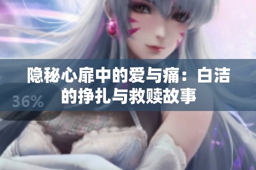 隐秘心扉中的爱与痛：白洁的挣扎与救赎故事