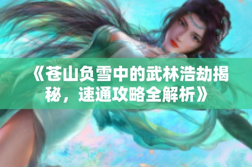 《苍山负雪中的武林浩劫揭秘，速通攻略全解析》