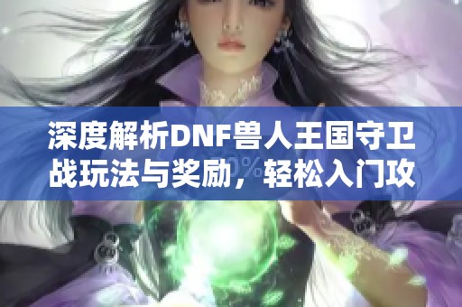 深度解析DNF兽人王国守卫战玩法与奖励，轻松入门攻略