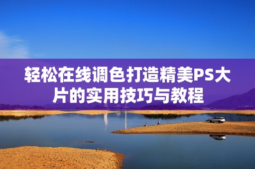 轻松在线调色打造精美PS大片的实用技巧与教程