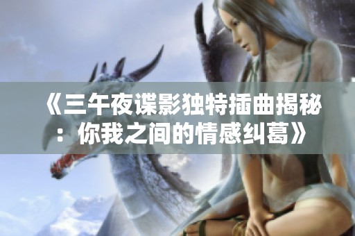 《三午夜谍影独特插曲揭秘：你我之间的情感纠葛》