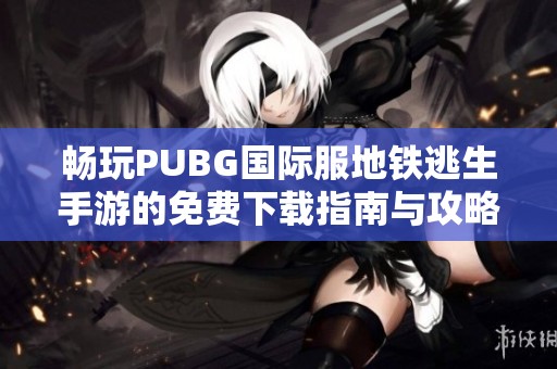 畅玩PUBG国际服地铁逃生手游的免费下载指南与攻略
