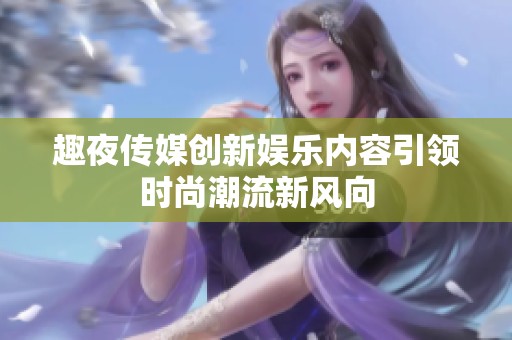 趣夜传媒创新娱乐内容引领时尚潮流新风向