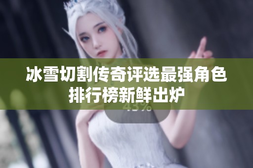 冰雪切割传奇评选最强角色排行榜新鲜出炉