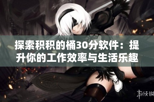 探索积积的桶30分软件：提升你的工作效率与生活乐趣
