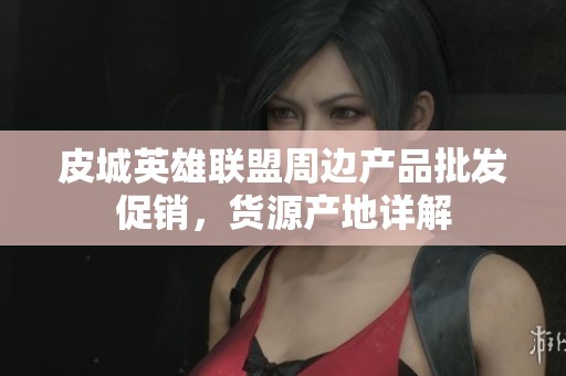 皮城英雄联盟周边产品批发促销，货源产地详解
