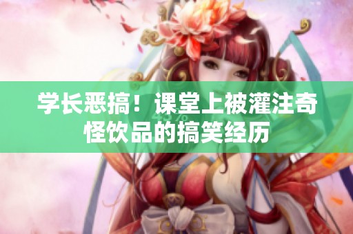 学长恶搞！课堂上被灌注奇怪饮品的搞笑经历
