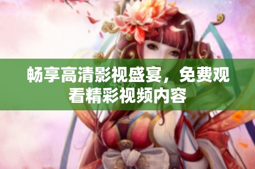 畅享高清影视盛宴，免费观看精彩视频内容