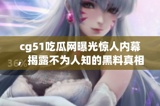 cg51吃瓜网曝光惊人内幕，揭露不为人知的黑料真相！