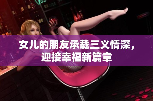 女儿的朋友承载三义情深，迎接幸福新篇章