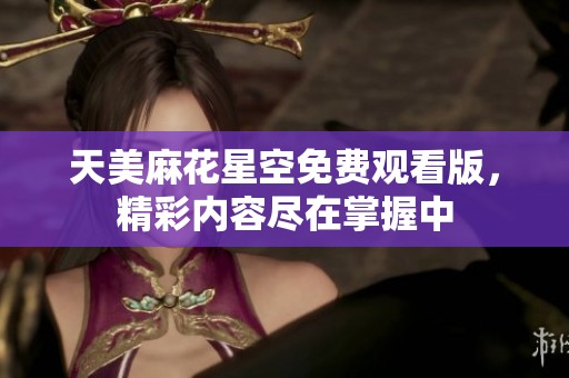 天美麻花星空免费观看版，精彩内容尽在掌握中