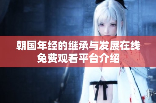 朝国年经的继承与发展在线免费观看平台介绍