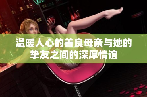 温暖人心的善良母亲与她的挚友之间的深厚情谊