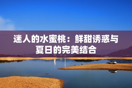 迷人的水蜜桃：鲜甜诱惑与夏日的完美结合