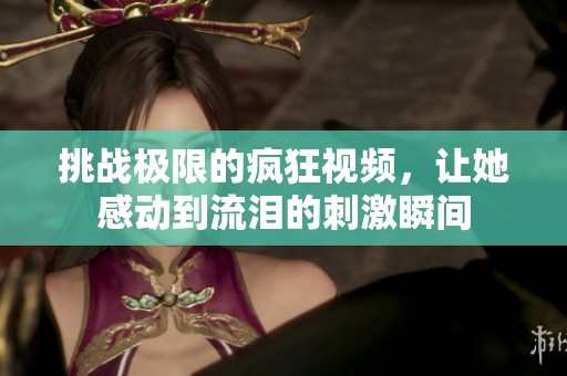 挑战极限的疯狂视频，让她感动到流泪的刺激瞬间