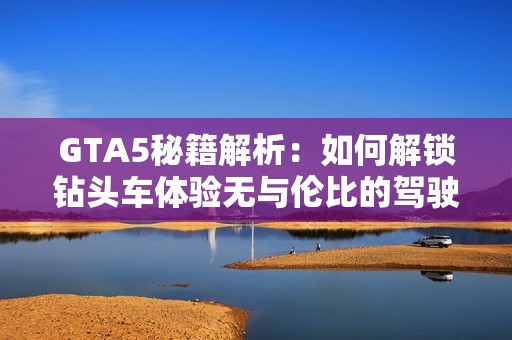 GTA5秘籍解析：如何解锁钻头车体验无与伦比的驾驶乐趣