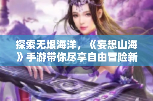 探索无垠海洋，《妄想山海》手游带你尽享自由冒险新体验
