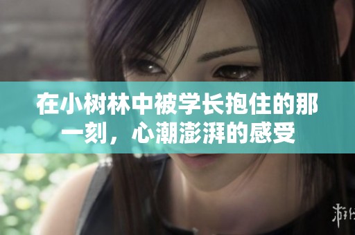 在小树林中被学长抱住的那一刻，心潮澎湃的感受