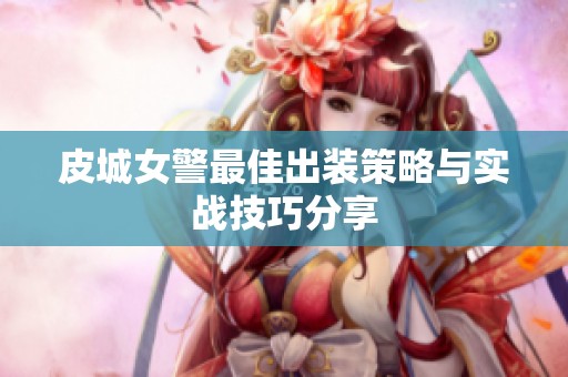 皮城女警最佳出装策略与实战技巧分享