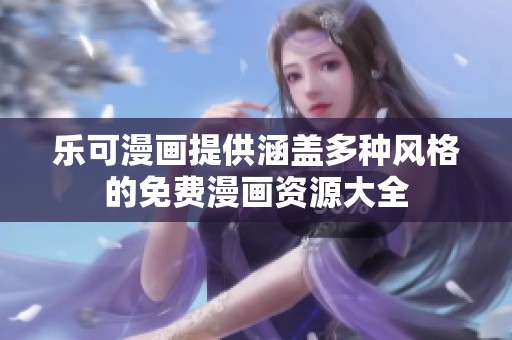 乐可漫画提供涵盖多种风格的免费漫画资源大全